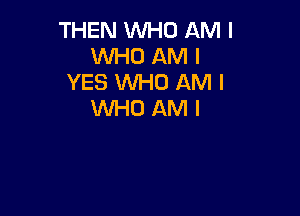 THEN WHO AM I
WHO AM I
YES WHO AM I
WHO AM I