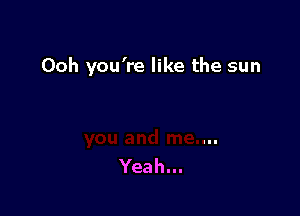 Ooh you're like the sun