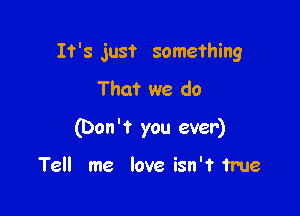 It's just something
That we do

(Don 't you ever)

Tell me love isn't true