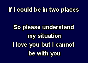 If I could be in two places

80 please understand

my situation
I love you but I cannot
be with you