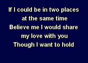 If I could be in two places
at the same time
Believe me I would share

my love with you
Though I want to hold