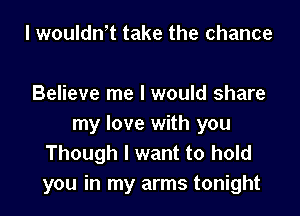 l woulth take the chance

Believe me I would share

my love with you
Though I want to hold
you in my arms tonight