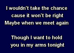 I woulth take the chance
cause it wth be right
Maybe when we meet again

Though I want to hold
you in my arms tonight
