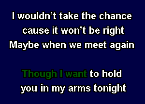 I wouldn't take the chance
cause it won t be right
Maybe when we meet again

to hold
you in my arms tonight
