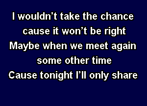 I woulth take the chance
cause it wth be right
Maybe when we meet again
some other time
Cause tonight Pll only share