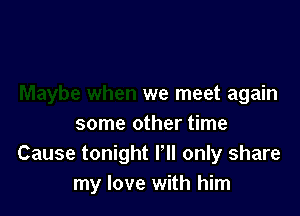 we meet again

some other time
Cause tonight Pll only share
my love with him