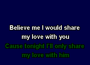 Believe me I would share

my love with you