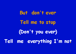 But don 'f ever

Tell me to stop

(Don 't you ever)

Tell me everything I'm not