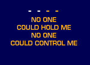 NO ONE
COULD HOLD ME

NO ONE
COULD CONTROL ME