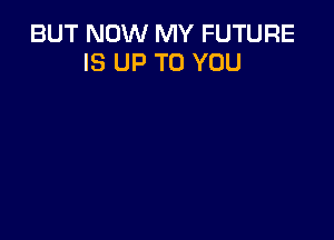 BUT NOW MY FUTURE
IS UP TO YOU