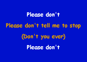 Please don't

Please don't tell me to stop

(Don 't you ever)

Please don'f