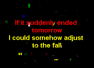 ll .
 If it quddenly'ended
tomorrow

I could somehcm adjust
. to the faIL

.wu I I .

. w (-