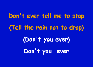 Don't ever tell me fa stop

(T ell the min not to drop)
(Don't you ever)

Don't you ever