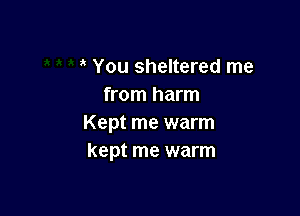 You sheltered me
from harm

Kept me warm
kept me warm