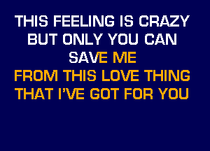 THIS FEELING IS CRAZY
BUT ONLY YOU CAN
SAVE ME
FROM THIS LOVE THING
THAT I'VE GOT FOR YOU