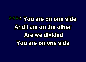 You are on one side
And I am on the other

Are we divided
You are on one side