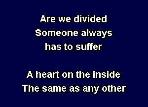Are we divided
Someone always
has to suffer

A heart on the inside
The same as any other