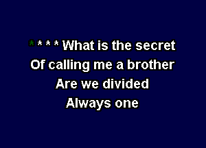 What is the secret
Of calling me a brother

Are we divided
Always one