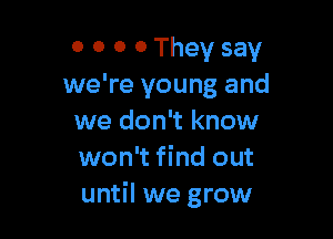 0 0 0 0 They say
we're young and

we don't know
won't find out
until we grow