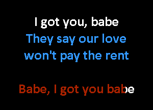 I got you, babe
They say our love
won't pay the rent

Babe, I got you babe