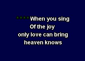 When you sing
0f the joy

only love can bring
heaven knows