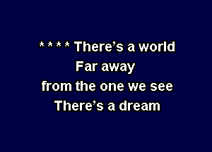 ThereNS a world
Far away

from the one we see
Therefs a dream