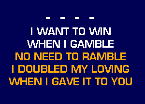 I WANT TO ININ
INHEN I GAMBLE
NO NEED TO RAMBLE
I DOUBLED MY LOVING
INHEN I GAVE IT TO YOU