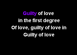 Guilty of love
in the first degree

Of love, guilty of love in
Guilty of love