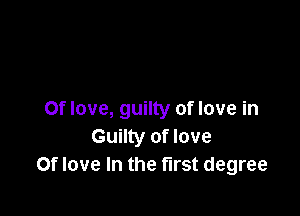 Of love, guilty of love in
Guilty of love
Of love In the first degree