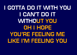 I GOTTA DO IT INITH YOU
I CAN'T DO IT
INITHOUT YOU
OH I HOPE
YOU'RE FEELING ME
LIKE I'M FEELING YOU