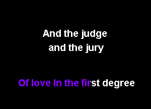 And the judge
and the jury

0f love In the first degree