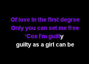 0f love In the first degree
Only you can set me free

Cos Pm guilty
guilty as a girl can be