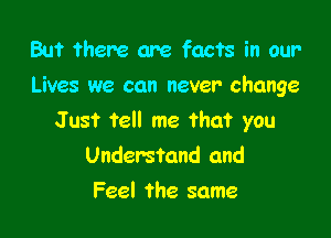 But there are facts in our
Lives we can never change

Just tell me that you
Understand and

Feel the same