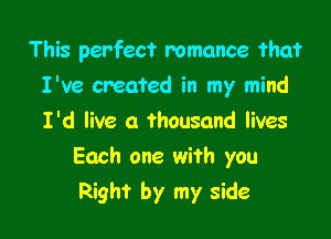 This perfect romance ?ha'r
I've created in my mind

I'd live a thousand lives
Each one with you
Right by my side