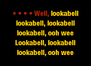 o o o 0 Well, lookabell
lookabell, Iookabell

lookabell, ooh wee
Lookabell, lookabell
lookabell, ooh wee