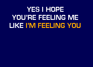 YES I HOPE
YOU'RE FEELING ME
LIKE I'M FEELING YOU