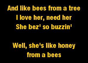 And like bees from a tree
I love her, need her
She bez' so buzzin'

Well, she's like honey
from a bees