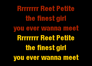 errrr Beet Petite
the finest girl
you ever wanna meet
Rrrrrrrr Beet Petite
the finest girl
you ever wanna meet