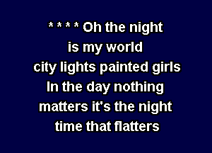 , ' Oh the night
is my world
city lights painted girls

In the day nothing
matters it's the night
time that Hatters