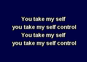 You take my self
you take my self control

You take my self
you take my self control