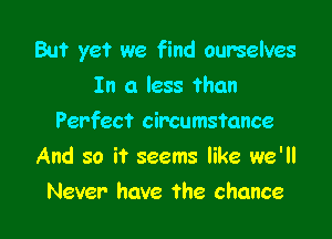 But yet we find ourselves
In a less than

Perfect circumstance

And so it seems like we'll
Never have the chance