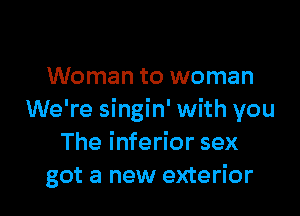 Woman to woman

We're singin' with you
The inferior sex
got a new exterior