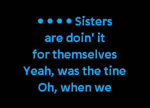 o o o 0 Sisters
are doin' it

for themselves
Yeah, was the tine
Oh, when we