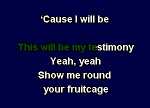 Cause I will be

This will be my testimony

Yeah, yeah
Show me round
your fruitcage