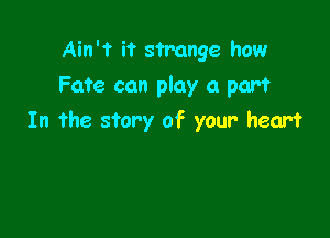Ain't it strange how

Fate can play a part

In the story of your- heart