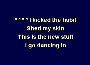 I kicked the habit
Shed my skin

This Is the new stuff
I go dancing In