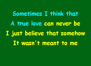 Sometimes I think mm
A true love can never be

I just believe that somehow

11' wasn't meant to me