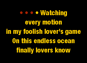 o o o 0 Watching
every motion

in my foolish lover's game
On this endless ocean
finally lovers know