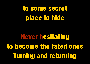 to some secret
place to hide

Never hesitating
to become the fated ones
Turning and returning