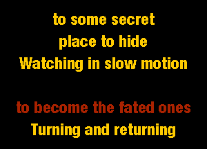 to some secret
place to hide
Watching in slow motion

to become the fated ones
Turning and returning